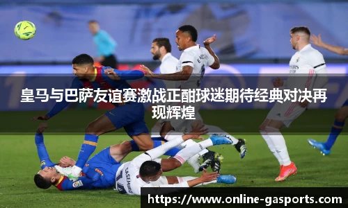 皇马与巴萨友谊赛激战正酣球迷期待经典对决再现辉煌